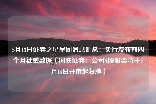 5月13日证券之星早间消息汇总：央行发布前四个月社融数据（国联证券：公司A股股票将于5月15日开市起复牌）