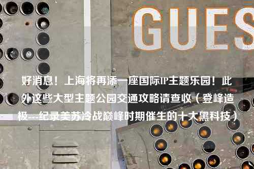 好消息！上海将再添一座国际IP主题乐园！此外这些大型主题公园交通攻略请查收（登峰造极---纪录美苏冷战巅峰时期催生的十大黑科技）