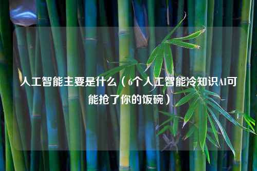 人工智能主要是什么（6个人工智能冷知识AI可能抢了你的饭碗）