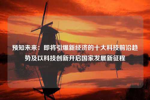 预知未来：即将引爆新经济的十大科技前沿趋势及以科技创新开启国家发展新征程