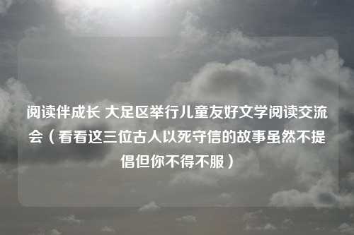 阅读伴成长 大足区举行儿童友好文学阅读交流会（看看这三位古人以死守信的故事虽然不提倡但你不得不服）