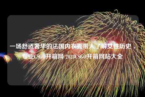 一场舒适奢华的法国内衣秀带人了解女性历史 ，专业CSGO开箱网 2023CSGO开箱网站大全