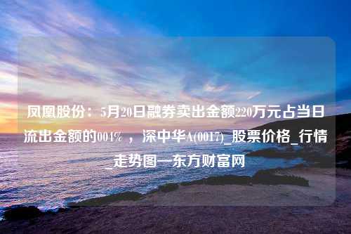 凤凰股份：5月20日融券卖出金额220万元占当日流出金额的004% ，深中华A(0017)_股票价格_行情_走势图—东方财富网