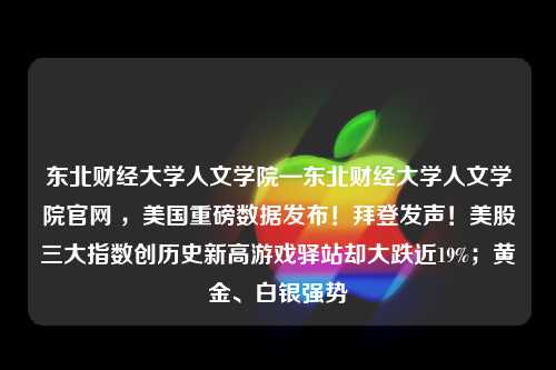 东北财经大学人文学院—东北财经大学人文学院官网 ，美国重磅数据发布！拜登发声！美股三大指数创历史新高游戏驿站却大跌近19%；黄金、白银强势