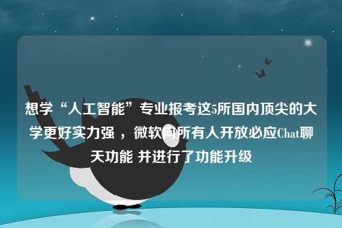 想学“人工智能”专业报考这5所国内顶尖的大学更好实力强 ，微软向所有人开放必应Chat聊天功能 并进行了功能升级