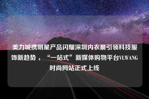 美力城携明星产品闪耀深圳内衣展引领科技服饰新趋势 ，“一站式”新媒体购物平台VLWANG时尚网站正式上线