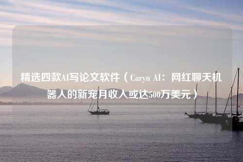 精选四款AI写论文软件（Caryn AI：网红聊天机器人的新宠月收入或达500万美元）