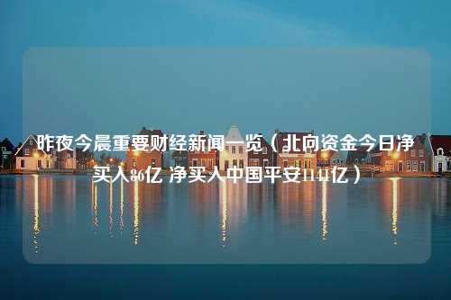 昨夜今晨重要财经新闻一览（北向资金今日净买入86亿 净买入中国平安1141亿）