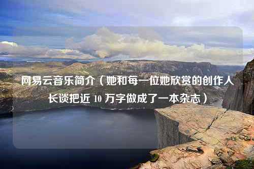 网易云音乐简介（她和每一位她欣赏的创作人长谈把近 10 万字做成了一本杂志）