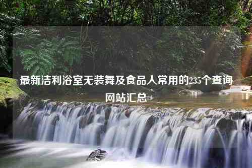 最新洁利浴室无装舞及食品人常用的235个查询网站汇总