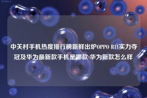 中关村手机热度排行榜新鲜出炉OPPO R11实力夺冠及华为最新款手机是哪款 华为新款怎么样