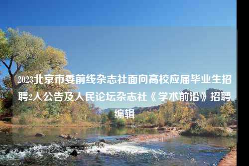 2023北京市委前线杂志社面向高校应届毕业生招聘2人公告及人民论坛杂志社《学术前沿》招聘编辑