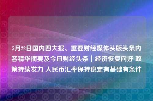 5月22日国内四大报、重要财经媒体头版头条内容精华摘要及今日财经头条｜经济恢复向好 政策持续发力 人民币汇率保持稳定有基础有条件