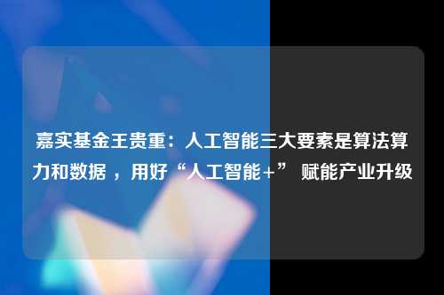 嘉实基金王贵重：人工智能三大要素是算法算力和数据 ，用好“人工智能+” 赋能产业升级