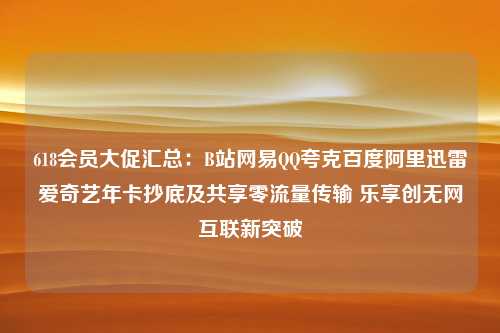 618会员大促汇总：B站网易QQ夸克百度阿里迅雷爱奇艺年卡抄底及共享零流量传输 乐享创无网互联新突破