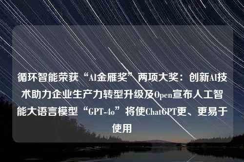 循环智能荣获“AI金雁奖”两项大奖：创新AI技术助力企业生产力转型升级及Open宣布人工智能大语言模型“GPT-4o”将使ChatGPT更、更易于使用