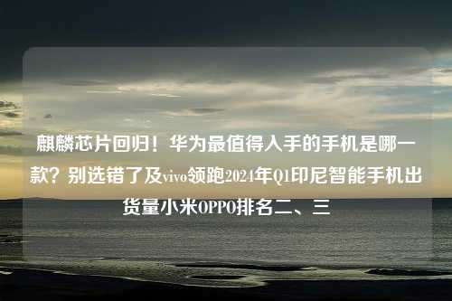 麒麟芯片回归！华为最值得入手的手机是哪一款？别选错了及vivo领跑2024年Q1印尼智能手机出货量小米OPPO排名二、三