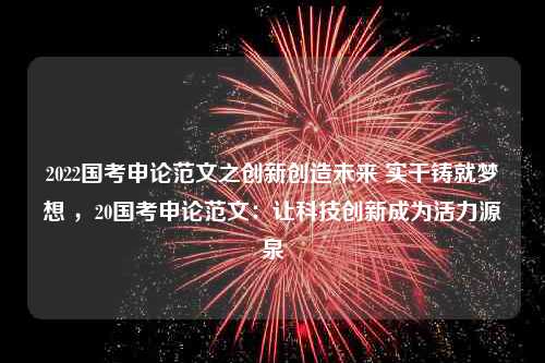 2022国考申论范文之创新创造未来 实干铸就梦想 ，20国考申论范文：让科技创新成为活力源泉