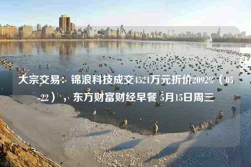 大宗交易：锦浪科技成交4521万元折价2092%（05-22） ，东方财富财经早餐 5月15日周三