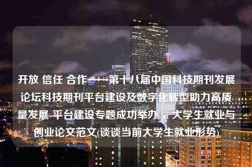 开放 信任 合作——第十八届中国科技期刊发展论坛科技期刊平台建设及数字化转型助力高质量发展-平台建设专题成功举办 ，大学生就业与创业论文范文(谈谈当前大学生就业形势)