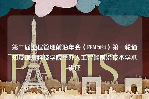 第二届工程管理前沿年会（FEM2024）第一轮通知及银川科技学院举办人工智能前沿技术学术讲座