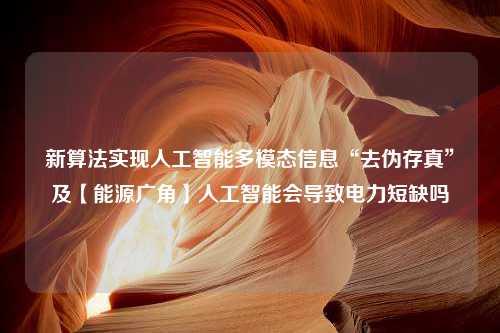 新算法实现人工智能多模态信息“去伪存真”及【能源广角】人工智能会导致电力短缺吗