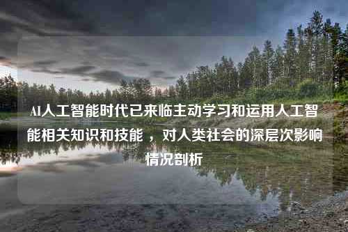 AI人工智能时代已来临主动学习和运用人工智能相关知识和技能 ，对人类社会的深层次影响情况剖析