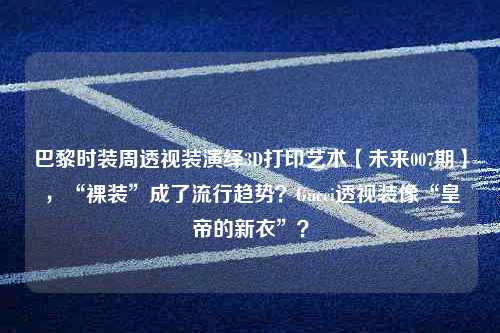 巴黎时装周透视装演绎3D打印艺术【未来007期】 ，“裸装”成了流行趋势？Gucci透视装像“皇帝的新衣”？