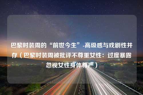 巴黎时装周的“前世今生”-高级感与戏剧性并存（巴黎时装周被批评不尊重女性：过度暴露忽视女性身体尊严）