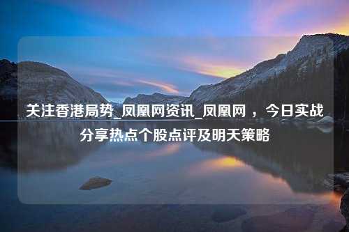 关注香港局势_凤凰网资讯_凤凰网 ，今日实战分享热点个股点评及明天策略