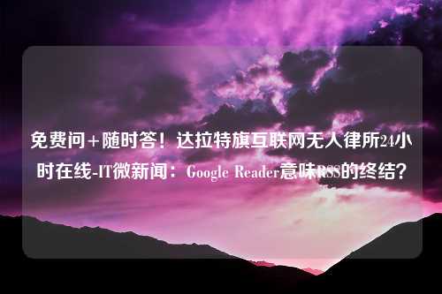 免费问+随时答！达拉特旗互联网无人律所24小时在线-IT微新闻：Google Reader意味RSS的终结？