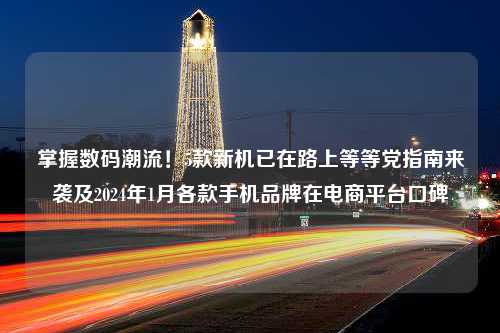 掌握数码潮流！5款新机已在路上等等党指南来袭及2024年1月各款手机品牌在电商平台口碑