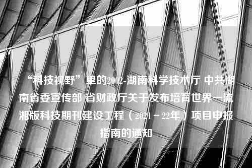 “科技视野”里的2002-湖南科学技术厅 中共湖南省委宣传部 省财政厅关于发布培育世界一流湘版科技期刊建设工程（2021－22年）项目申报指南的通知