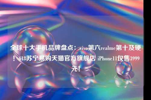 全球十大手机品牌盘点：vivo第六realme第十及硬！618苏宁易购天猫官方旗舰店 iPhone11仅售3999元！