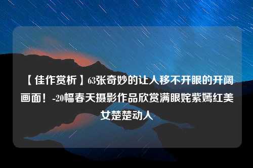 【佳作赏析】63张奇妙的让人移不开眼的开阔画面！-20幅春天摄影作品欣赏满眼姹紫嫣红美女楚楚动人