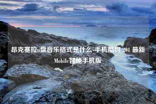 昂克赛拉u盘音乐格式是什么-手机酷狗 201 最新Mobile智能手机版