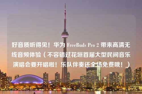 好音质听得见！华为 FreeBuds Pro 2 带来高清无线音频体验（不容错过花垣首届大型民间音乐演唱会要开唱啦！乐队伴奏还全场免费哦！）