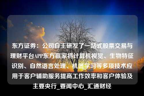 东方证券：公司自主研发了一站式股票交易与理财平台APP东方赢家将计算机视觉、生物特征识别、自然语言处理、机器学习等多项技术应用于客户辅助服务提高工作效率和客户体验及主要央行_要闻中心_汇通财经