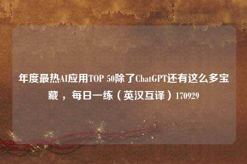 年度最热AI应用TOP 50除了ChatGPT还有这么多宝藏 ，每日一练（英汉互译）170929