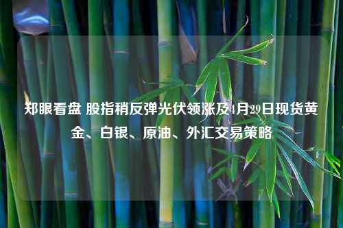 郑眼看盘 股指稍反弹光伏领涨及4月29日现货黄金、白银、原油、外汇交易策略