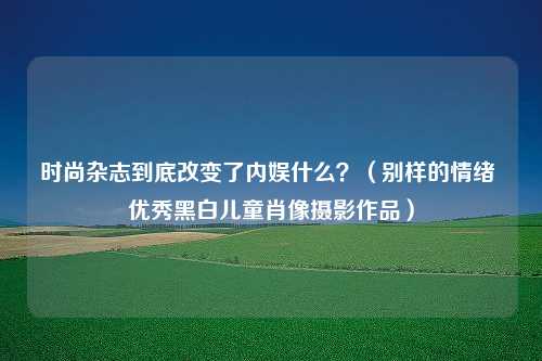 时尚杂志到底改变了内娱什么？（别样的情绪 优秀黑白儿童肖像摄影作品）