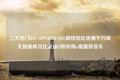 三大热门HiFi APPVIPER HiFi高性价比坐拥千万级无损曲库及比亚迪f3如何用u盘播放音乐