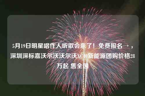 5月19日明星唱作人听歌会来了！免费报名→ ，深圳深标嘉沃尔沃沃尔沃XC40新能源团购价格28万起 售全国