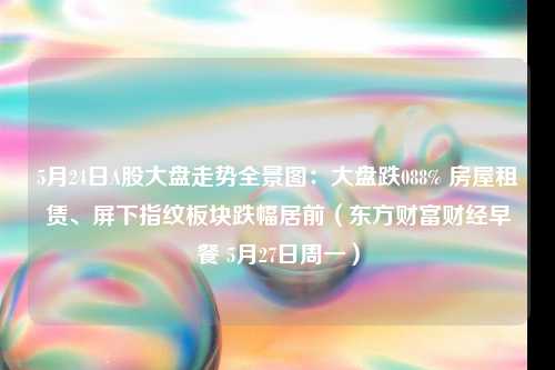 5月24日A股大盘走势全景图：大盘跌088% 房屋租赁、屏下指纹板块跌幅居前（东方财富财经早餐 5月27日周一）