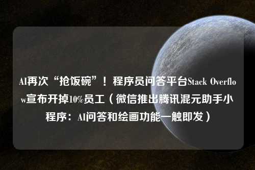 AI再次“抢饭碗”！程序员问答平台Stack Overflow宣布开掉10%员工（微信推出腾讯混元助手小程序：AI问答和绘画功能一触即发）