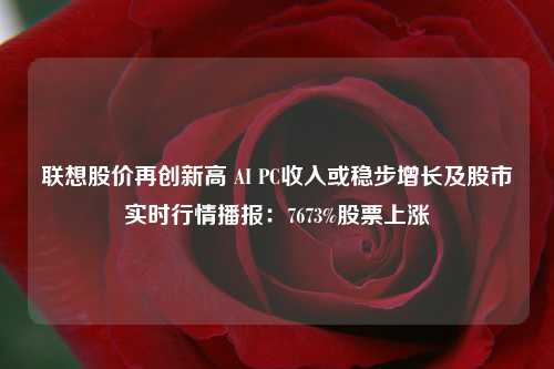 联想股价再创新高 AI PC收入或稳步增长及股市实时行情播报：7673%股票上涨