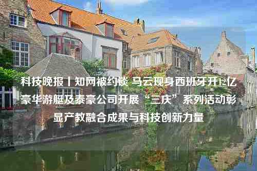 科技晚报丨知网被约谈 马云现身西班牙开12亿豪华游艇及泰豪公司开展“三庆”系列活动彰显产教融合成果与科技创新力量