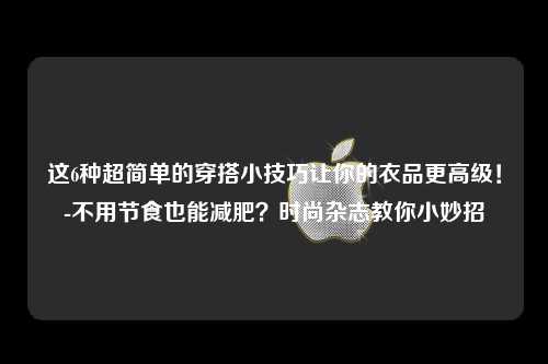 这6种超简单的穿搭小技巧让你的衣品更高级！-不用节食也能减肥？时尚杂志教你小妙招