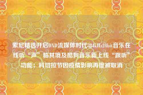 索尼精选开启DXD流媒体时代384kHz24bit音乐在线听“声”临其境及酷狗音乐新上线“跟听”功能；科切拉节因疫情影响再度被取消