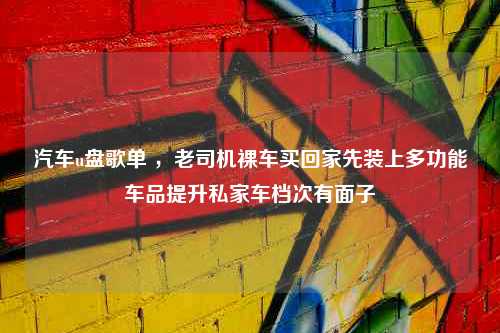 汽车u盘歌单 ，老司机裸车买回家先装上多功能车品提升私家车档次有面子